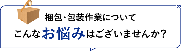 梱包・包装作業についてこんなお悩みはございませんか?