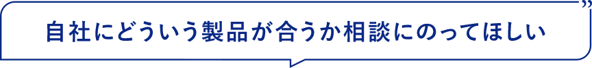 自社にどういう製品が合うか相談にのってほしい