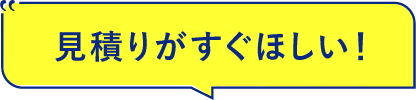 見積りがすぐほしい！