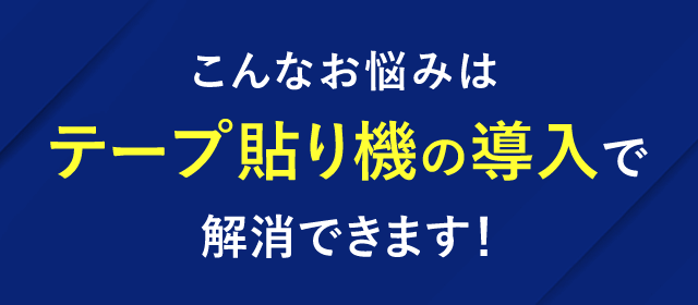 こんなお悩みはテープ貼り機の導入で解消できます!