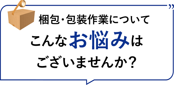 梱包・包装作業についてこんなお悩みはございませんか?