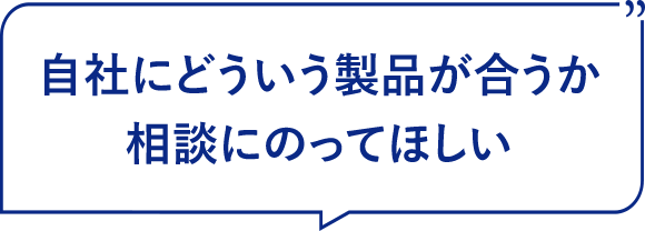 自社にどういう製品が合うか相談にのってほしい