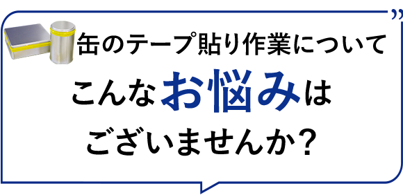 缶のテープ貼り作業についてこんなお悩みはございませんか？